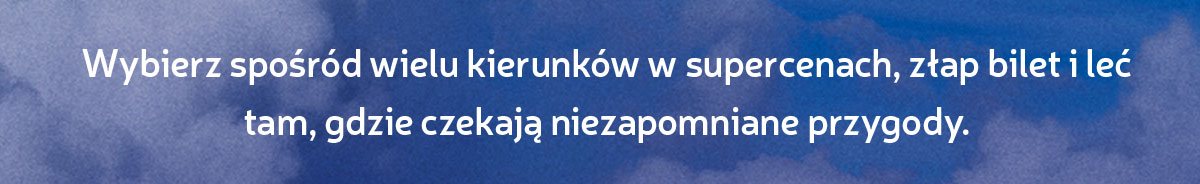 Wybierz spośród wielu kierunków w supercenach, złap bilet i leć tam, gdzie czekają niezapomniane przygody.