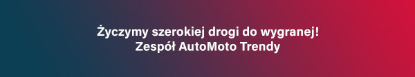 Życzymy szerokiej drogi do wygranej! Zespół AutoMoto Trendy