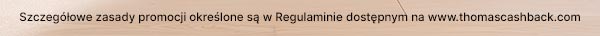 Szczegółowe zasady promocji określone są w Regulaminie dostępnym na www.thomascashback.com.
