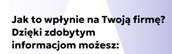 Jak to wpłynie na Twoją firmę? Dzięki zdobytym informacjom możesz: