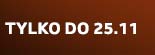 Tylko do 25.11