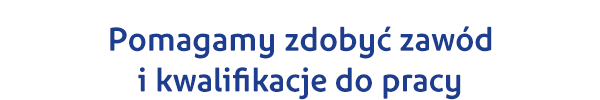 Pomagamy zdobyć zawód i kwalifikacje do pracy